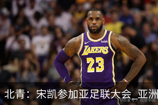 北青：宋凯参加亚足联大会 亚洲杯不存在易地举办可能